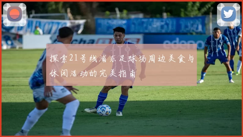 探索21号线浦东足球场周边美食与休闲活动的完美指南