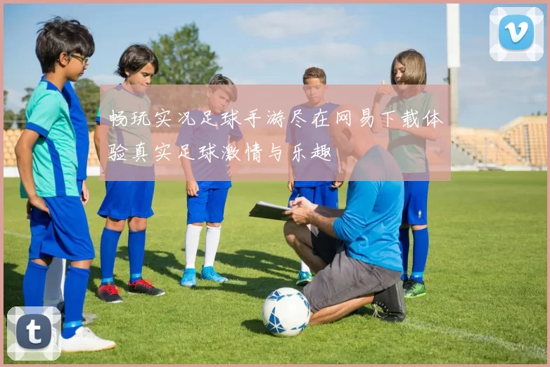 畅玩实况足球手游尽在网易下载体验真实足球激情与乐趣