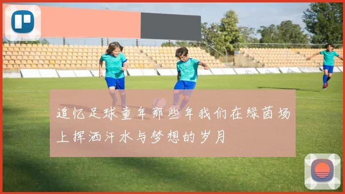 追忆足球童年那些年我们在绿茵场上挥洒汗水与梦想的岁月