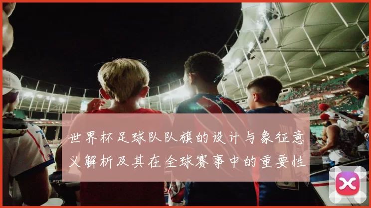 世界杯足球队队旗的设计与象征意义解析及其在全球赛事中的重要性