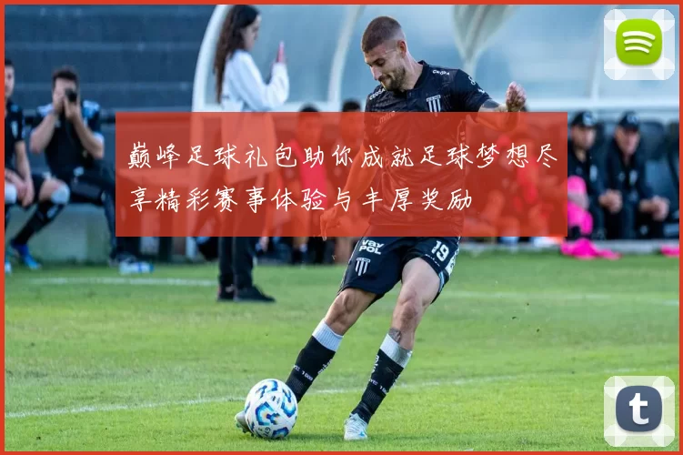 巅峰足球礼包助你成就足球梦想尽享精彩赛事体验与丰厚奖励