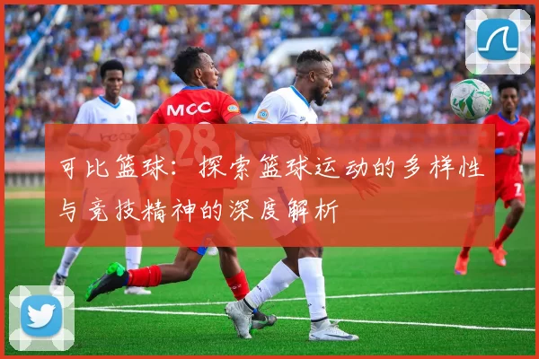 可比篮球：探索篮球运动的多样性与竞技精神的深度解析
