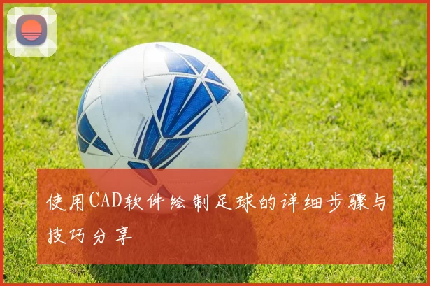 使用CAD软件绘制足球的详细步骤与技巧分享
